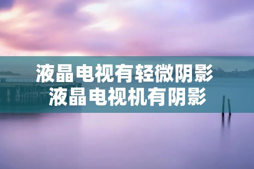 液晶电视有轻微阴影 液晶电视机有阴影