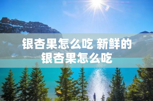 银杏果怎么吃 新鲜的银杏果怎么吃