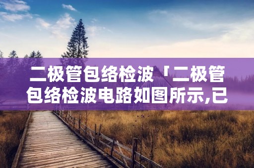 二极管包络检波「二极管包络检波电路如图所示,已知」