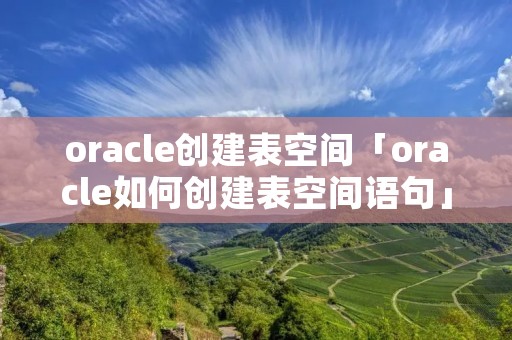 oracle创建表空间「oracle如何创建表空间语句」