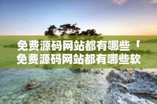 免费源码网站都有哪些「免费源码网站都有哪些软件」 免费源码网站都有哪些「免费源码网站都有哪些软件」