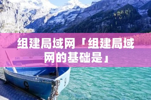 组建局域网「组建局域网的基础是」 组建局域网「组建局域网的基础是」