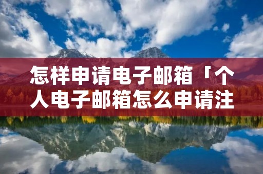 怎样申请电子邮箱「个人电子邮箱怎么申请注册」
