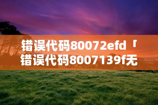 错误代码80072efd「错误代码8007139f无法启动」