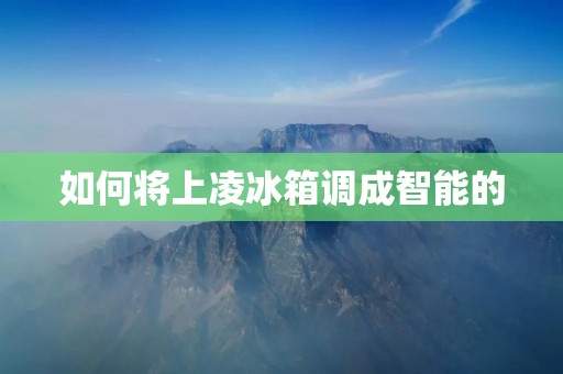 如何将上凌冰箱调成智能的 如何将上凌冰箱调成智能的