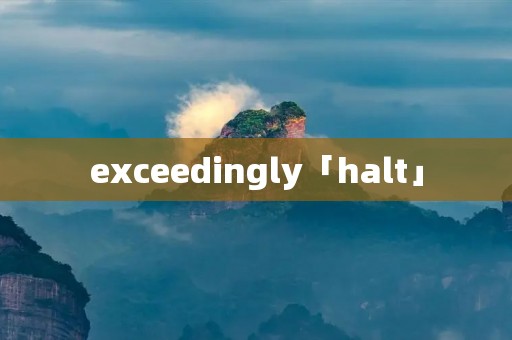 exceedingly「halt」