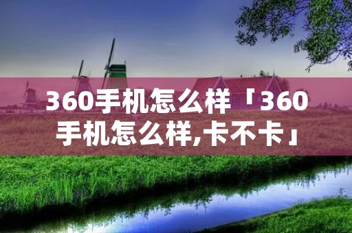 360手机怎么样「360手机怎么样,卡不卡」