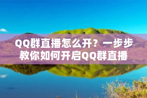 QQ群直播怎么开？一步步教你如何开启QQ群直播