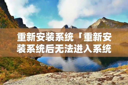 重新安装系统「重新安装系统后无法进入系统」 重新安装系统「重新安装系统后无法进入系统」