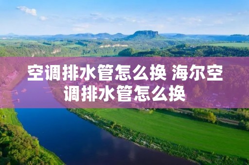 空调排水管怎么换 海尔空调排水管怎么换