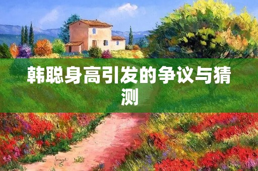 韩聪身高引发的争议与猜测 韩聪身高引发的争议与猜测