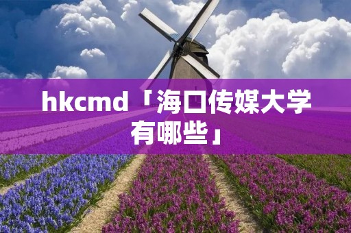 hkcmd「海口传媒大学有哪些」