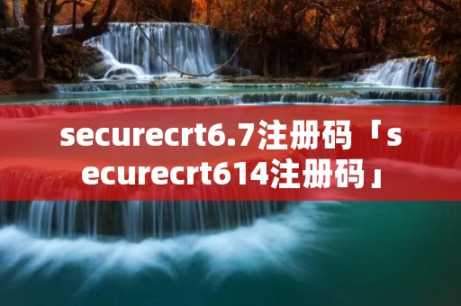 securecrt6.7注册码「securecrt614注册码」