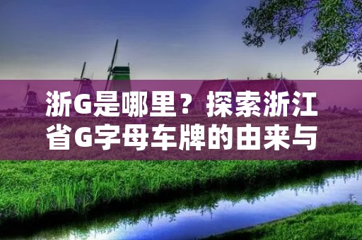 浙G是哪里?探索浙江省G字母车牌的由来与文化 浙G是哪里?探索浙江省G字母车牌的由来与文化