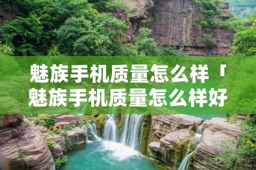 魅族手机质量怎么样「魅族手机质量怎么样好不好」