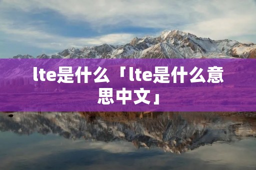 lte是什么「lte是什么意思中文」