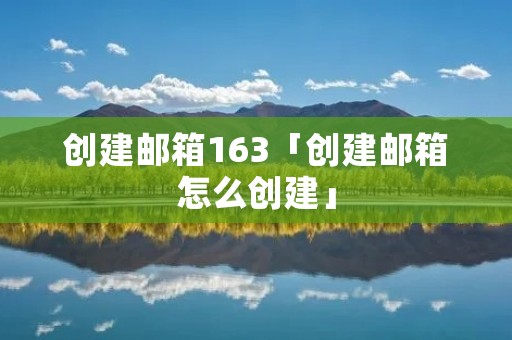 创建邮箱163「创建邮箱怎么创建」