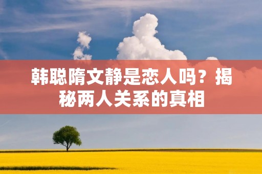 韩聪隋文静是恋人吗?揭秘两人关系的真相 韩聪隋文静是恋人吗?揭秘两人关系的真相