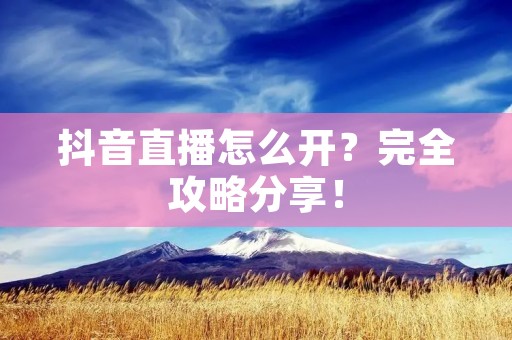 抖音直播怎么开?完全攻略分享! 抖音直播怎么开?完全攻略分享!