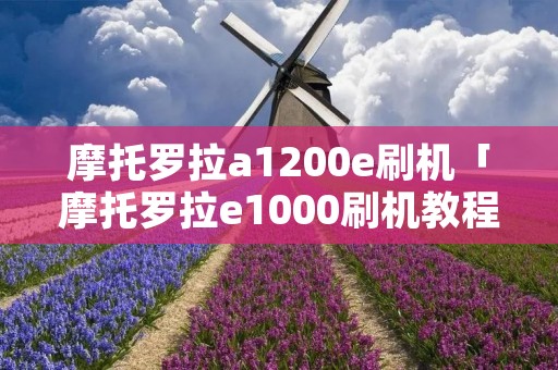 摩托罗拉a1200e刷机「摩托罗拉e1000刷机教程」