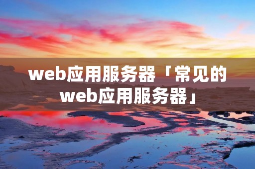 web应用服务器「常见的web应用服务器」 web应用服务器「常见的web应用服务器」