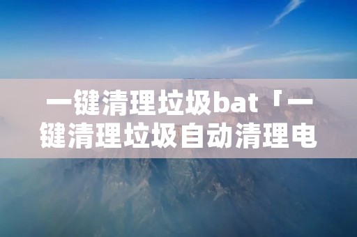 一键清理垃圾bat「一键清理垃圾自动清理电脑」
