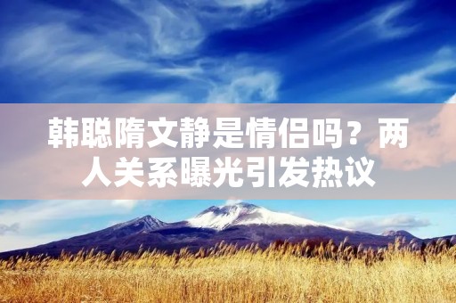 韩聪隋文静是情侣吗？两人关系曝光引发热议