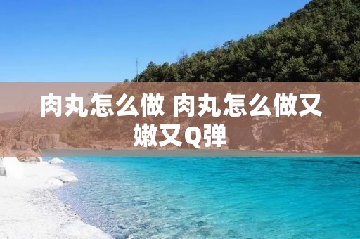 肉丸怎么做 肉丸怎么做又嫩又Q弹