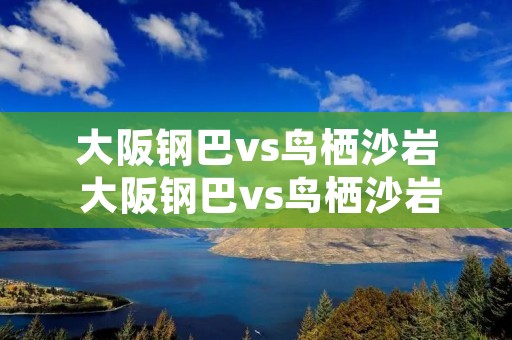 大阪钢巴vs鸟栖沙岩 大阪钢巴vs鸟栖沙岩欢呼吧