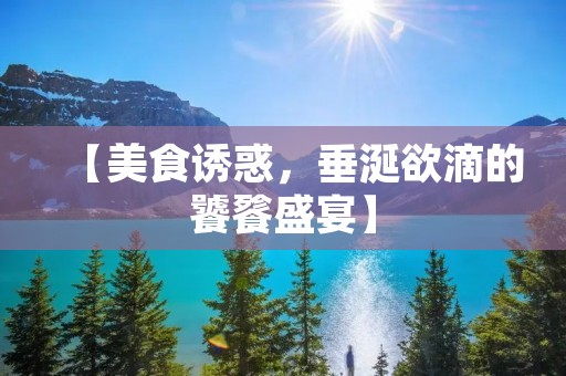 【美食诱惑,垂涎欲滴的饕餮盛宴】