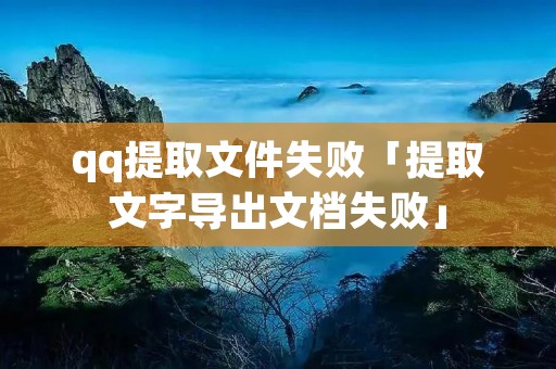 qq提取文件失败「提取文字导出文档失败」