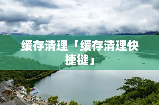 缓存清理「缓存清理快捷键」 缓存清理「缓存清理快捷键」