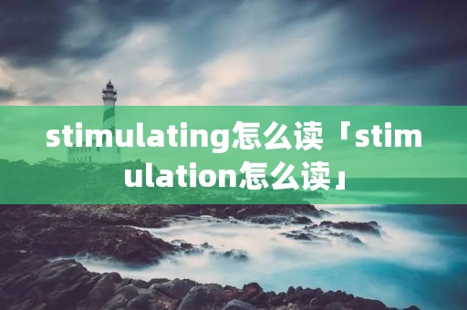 stimulating怎么读「stimulation怎么读」