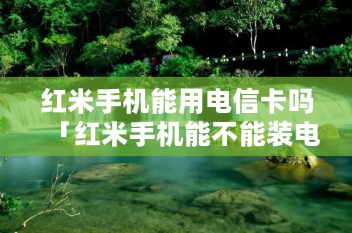 红米手机能用电信卡吗「红米手机能不能装电信卡」