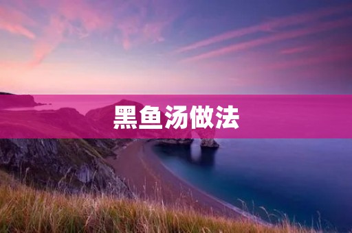 黑鱼汤做法:如何烹饪出美味鲜香的黑鱼汤 黑鱼汤做法:如何烹饪出美味鲜香的黑鱼汤