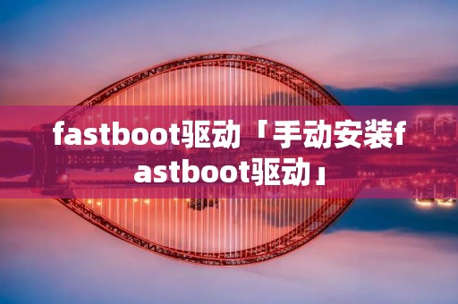 fastboot驱动「手动安装fastboot驱动」 fastboot驱动「手动安装fastboot驱动」