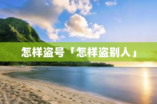 怎样盗号「怎样盗别人」 怎样盗号「怎样盗别人」