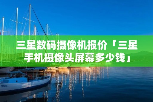 三星数码摄像机报价「三星手机摄像头屏幕多少钱」