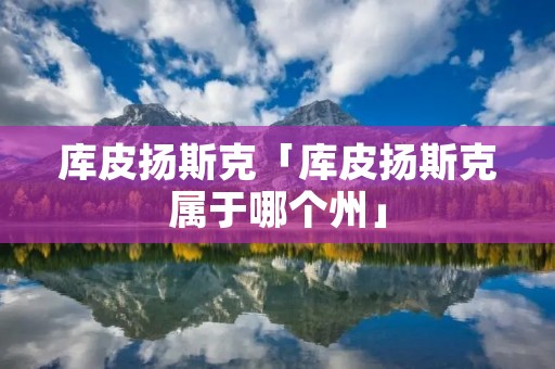 库皮扬斯克「库皮扬斯克属于哪个州」