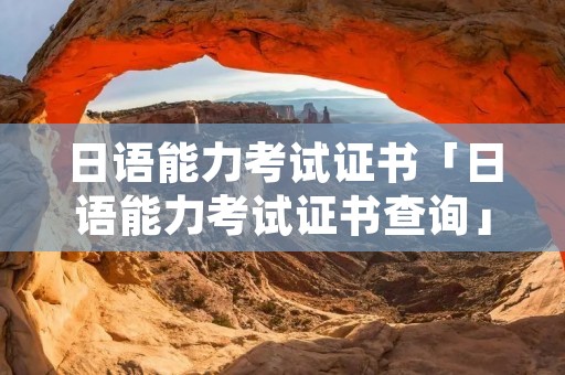 日语能力考试证书「日语能力考试证书查询」 日语能力考试证书「日语能力考试证书查询」