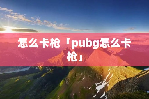 怎么卡枪「pubg怎么卡枪」