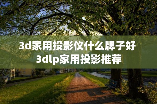 3d家用投影仪什么牌子好 3dlp家用投影推荐 3d家用投影仪什么牌子好 3dlp家用投影推荐