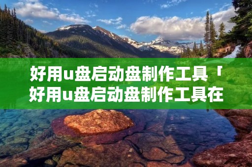 好用u盘启动盘制作工具「好用u盘启动盘制作工具在哪」