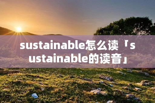 sustainable怎么读「sustainable的读音」 sustainable怎么读「sustainable的读音」