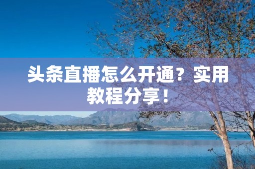 头条直播怎么开通？实用教程分享！