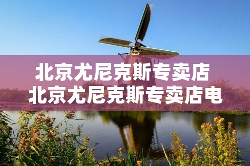 北京尤尼克斯专卖店 北京尤尼克斯专卖店电话