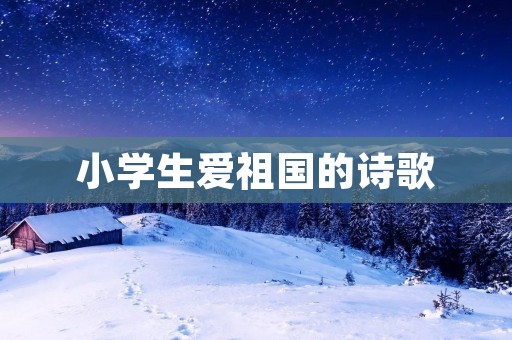 小学生爱祖国的诗歌:用心歌颂祖国之美 小学生爱祖国的诗歌:用心歌颂祖国之美
