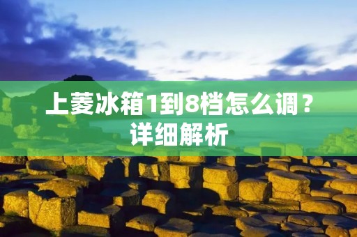 上菱冰箱1到8档怎么调？详细解析