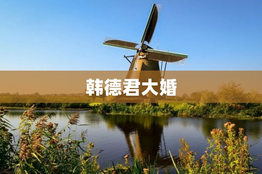 韩德君大婚:一场浪漫的爱情盛宴 韩德君大婚:一场浪漫的爱情盛宴