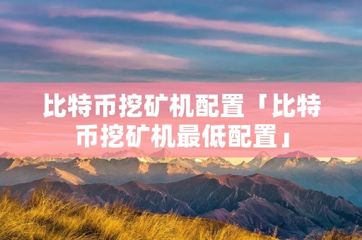 比特币挖矿机配置「比特币挖矿机最低配置」